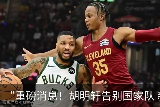 “重磅消息！胡明轩告别国家队 新MVP正式入驻中国男篮”