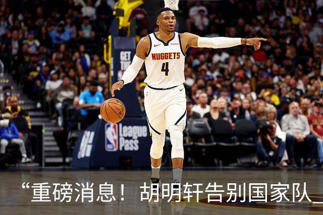 “重磅消息！胡明轩告别国家队 新MVP正式入驻中国男篮”