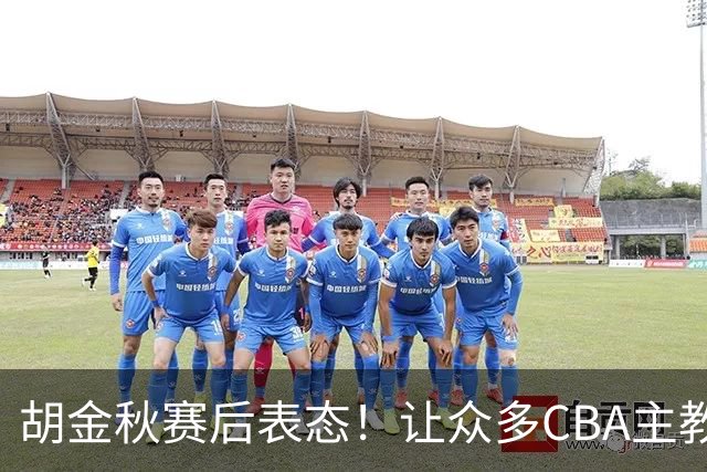 胡金秋赛后表态！让众多CBA主教练懵逼，最后的赢家并非王哲林